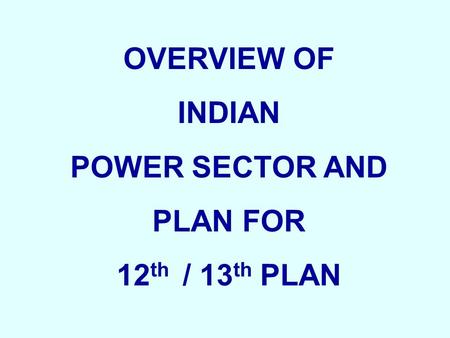 OVERVIEW OF INDIAN POWER SECTOR AND PLAN FOR 12 th / 13 th PLAN.