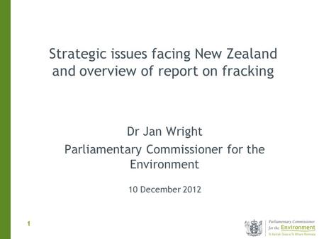 1 1 Dr Jan Wright Parliamentary Commissioner for the Environment 10 December 2012 Strategic issues facing New Zealand and overview of report on fracking.