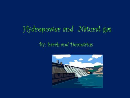 Hydropower and Natural gas By: Sarah and Demetrius.
