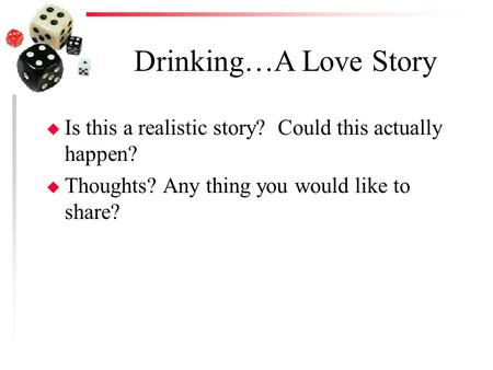 Drinking…A Love Story u Is this a realistic story? Could this actually happen? u Thoughts? Any thing you would like to share?