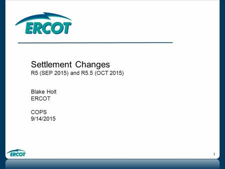 1 Settlement Changes R5 (SEP 2015) and R5.5 (OCT 2015) Blake Holt ERCOT COPS 9/14/2015.
