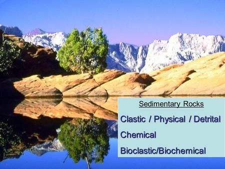 Clastic / Physical / Detrital Chemical Bioclastic/Biochemical