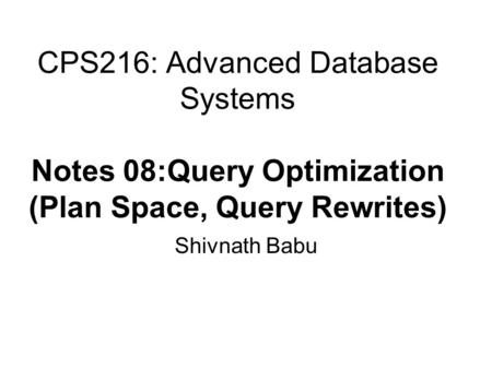 CPS216: Advanced Database Systems Notes 08:Query Optimization (Plan Space, Query Rewrites) Shivnath Babu.