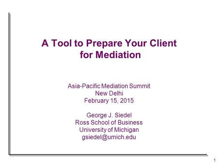 1 A Tool to Prepare Your Client for Mediation Asia-Pacific Mediation Summit New Delhi February 15, 2015 George J. Siedel Ross School of Business University.