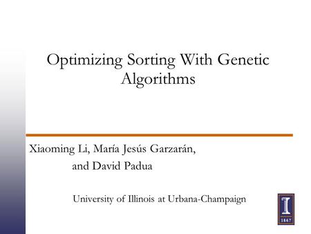 Optimizing Sorting With Genetic Algorithms Xiaoming Li, María Jesús Garzarán, and David Padua University of Illinois at Urbana-Champaign.