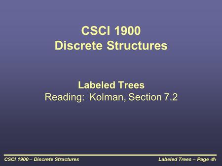 Labeled Trees – Page 1CSCI 1900 – Discrete Structures CSCI 1900 Discrete Structures Labeled Trees Reading: Kolman, Section 7.2.