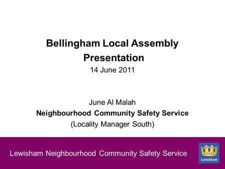 New section slide Lewisham Neighbourhood Community Safety Service Bellingham Local Assembly Presentation 14 June 2011 June Al Malah Neighbourhood Community.