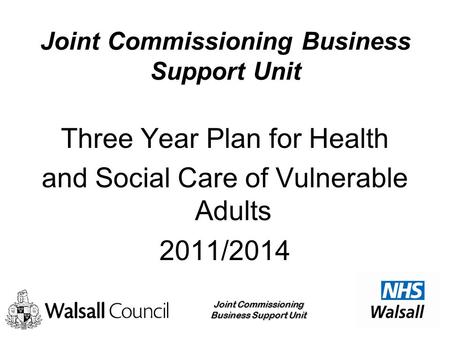 Joint Commissioning Business Support Unit Three Year Plan for Health and Social Care of Vulnerable Adults 2011/2014.