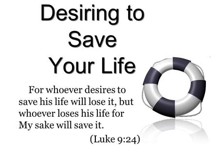 Desiring to Save Your Life For whoever desires to save his life will lose it, but whoever loses his life for My sake will save it. (Luke 9:24)