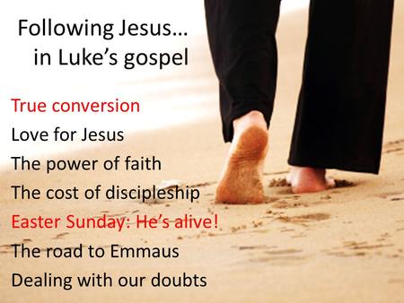 Following Jesus… in Luke’s gospel True conversion Love for Jesus The power of faith The cost of discipleship Easter Sunday: He’s alive! The road to Emmaus.