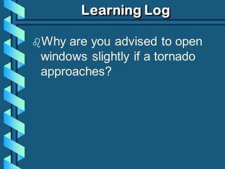 Learning Log b Why are you advised to open windows slightly if a tornado approaches?