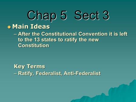Chap 5 Sect 3  Main Ideas –After the Constitutional Convention it is left to the 13 states to ratify the new Constitution Key Terms –Ratify, Federalist,
