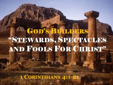 G OD ’ S B UILDERS “ S TEWARDS, S PECTACLES AND F OOLS F OR C HRIST ” 1 C ORINTHIANS 4:1-21.