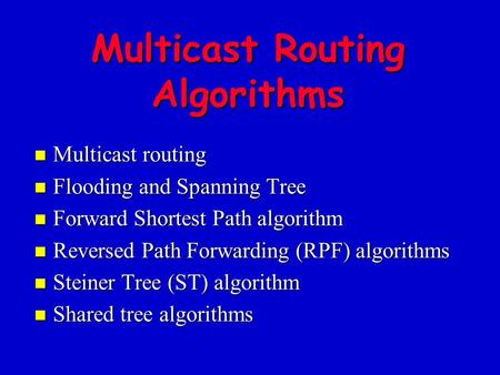 Multicast Routing Algorithms n Multicast routing n Flooding and Spanning Tree n Forward Shortest Path algorithm n Reversed Path Forwarding (RPF) algorithms.