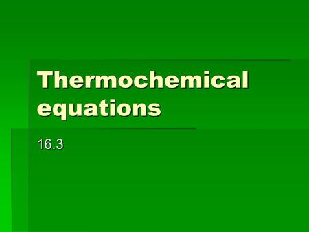 Thermochemical equations 16.3. 16.3 Thermochemical equations  Thermochemical equation = a balanced chemical equation that includes the physical states.