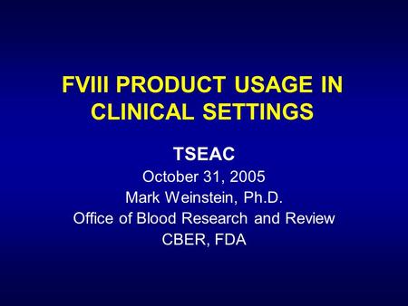 FVIII PRODUCT USAGE IN CLINICAL SETTINGS TSEAC October 31, 2005 Mark Weinstein, Ph.D. Office of Blood Research and Review CBER, FDA.