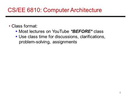 1 CS/EE 6810: Computer Architecture Class format:  Most lectures on YouTube *BEFORE* class  Use class time for discussions, clarifications, problem-solving,