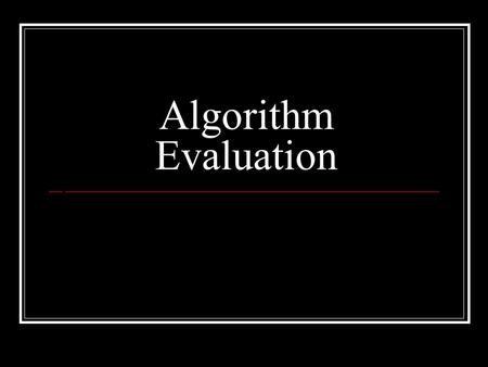 Algorithm Evaluation. What’s an algorithm? a clearly specified set of simple instructions to be followed to solve a problem a way of doing something What.
