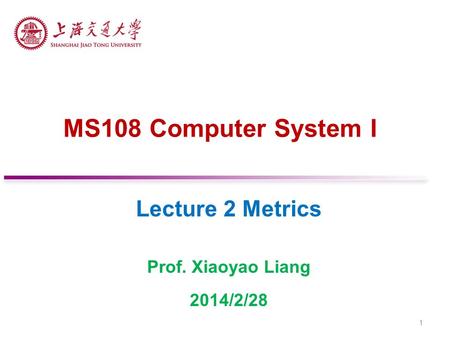 MS108 Computer System I Lecture 2 Metrics Prof. Xiaoyao Liang 2014/2/28 1.