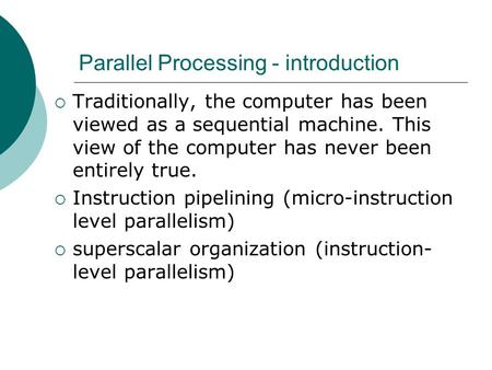 Parallel Processing - introduction  Traditionally, the computer has been viewed as a sequential machine. This view of the computer has never been entirely.