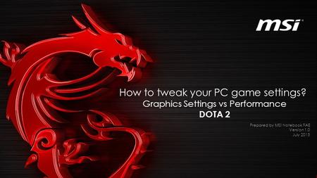 How to tweak your PC game settings? Graphics Settings vs Performance DOTA 2 Prepared by MSI Notebook FAE Version 1.0 July 2015.