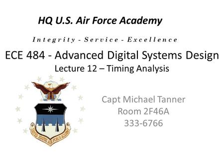 ECE 484 - Advanced Digital Systems Design Lecture 12 – Timing Analysis Capt Michael Tanner Room 2F46A 333-6766 HQ U.S. Air Force Academy I n t e g r i.