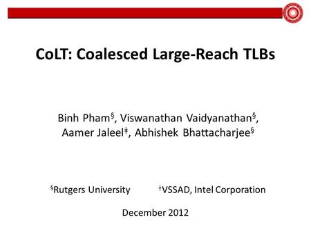 CoLT: Coalesced Large-Reach TLBs December 2012 Binh Pham §, Viswanathan Vaidyanathan §, Aamer Jaleel ǂ, Abhishek Bhattacharjee § § Rutgers University ǂ.