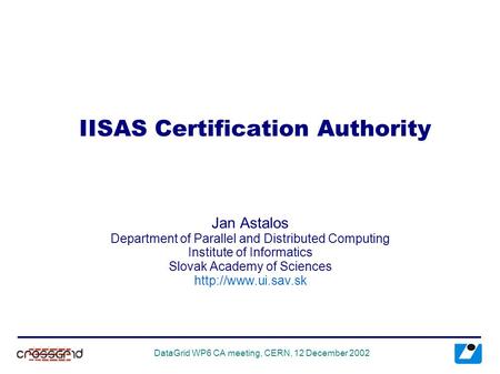DataGrid WP6 CA meeting, CERN, 12 December 2002 IISAS Certification Authority Jan Astalos Department of Parallel and Distributed Computing Institute of.
