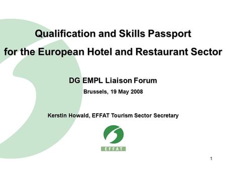 1 Qualification and Skills Passport for the European Hotel and Restaurant Sector DG EMPL Liaison Forum Brussels, 19 May 2008 Kerstin Howald, EFFAT Tourism.