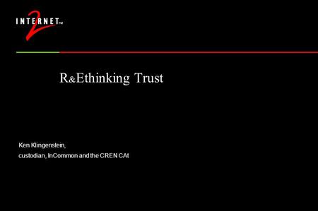 R & Ethinking Trust Ken Klingenstein, custodian, InCommon and the CREN CAt.