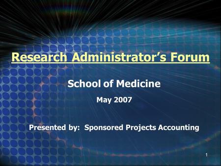 1 Research Administrator’s Forum School of Medicine May 2007 Presented by: Sponsored Projects Accounting.