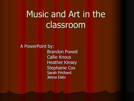 Music and Art in the classroom A PowerPoint by: Brandon Powell Callie Knous Heather Kinsey Stephanie Cox Sarah Prichard Jenna Dato.