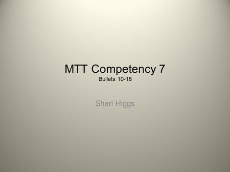 MTT Competency 7 Bullets 10-18 Sheri Higgs. Bullets 10 - 18 10.Demonstrates knowledge of effective methods for incorporating technology into various instructional.