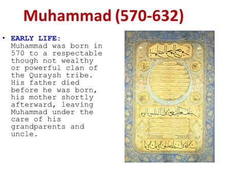 EARLY LIFE: Muhammad was born in 570 to a respectable though not wealthy or powerful clan of the Quraysh tribe. His father died before he was born, his.