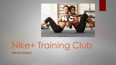 Nike+ Training Club SHILAH SNEAD. What is Nike+ Training Club?  Training app with over 100 full- body workouts  Developed by a Nike professional trainer.