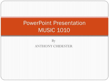By ANTHONY CHIDESTER PowerPoint Presentation MUSIC 1010.