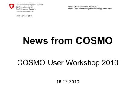 Federal Department of Home Affairs FDHA Federal Office of Meteorology and Climatology MeteoSwiss News from COSMO 16.12.2010 COSMO User Workshop 2010.