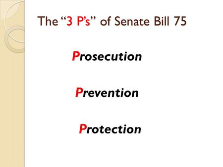 The “3 P’s” of Senate Bill 75 Prosecution Prevention Protection.
