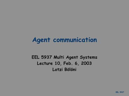 EEL 5937 Agent communication EEL 5937 Multi Agent Systems Lecture 10, Feb. 6, 2003 Lotzi Bölöni.