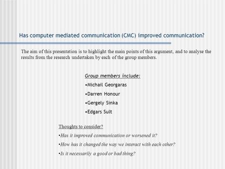 Has computer mediated communication (CMC) improved communication? Group members include: Michail Georgaras Darren Honour Gergely Sinka Edgars Sult Thoughts.