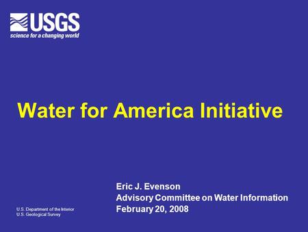 Water for America Initiative Eric J. Evenson Advisory Committee on Water Information February 20, 2008 U.S. Department of the Interior U.S. Geological.
