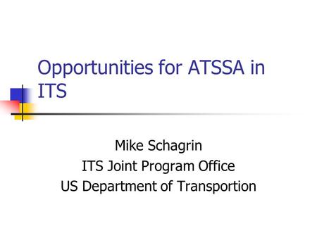 Opportunities for ATSSA in ITS Mike Schagrin ITS Joint Program Office US Department of Transportion.