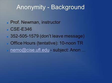 Anonymity - Background Prof. Newman, instructor CSE-E346 352-505-1579 (don’t leave message) Office Hours (tentative): 10-noon TR - subject: