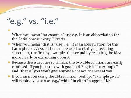 “e.g.” vs. “i.e.” When you mean “for example,” use e.g. It is an abbreviation for the Latin phrase exempli gratia. When you mean “that is,” use “i.e.”