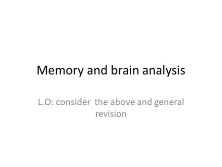 Memory and brain analysis L.O: consider the above and general revision.