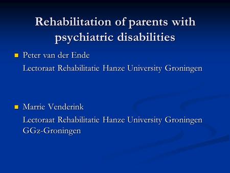 Rehabilitation of parents with psychiatric disabilities Peter van der Ende Peter van der Ende Lectoraat Rehabilitatie Hanze University Groningen Marrie.