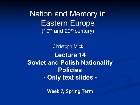Nation and Memory in Eastern Europe (19 th and 20 th century) Christoph Mick Lecture 14 Soviet and Polish Nationality Policies - Only text slides - Week.