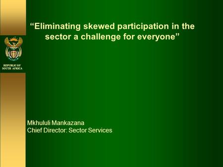 REPUBLIC OF SOUTH AFRICA “Eliminating skewed participation in the sector a challenge for everyone” Mkhululi Mankazana Chief Director: Sector Services.