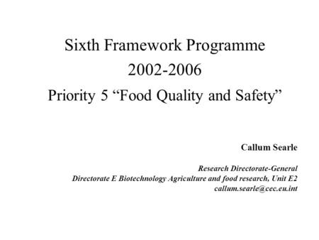 Sixth Framework Programme 2002-2006 Priority 5 “Food Quality and Safety” Callum Searle Research Directorate-General Directorate E Biotechnology Agriculture.