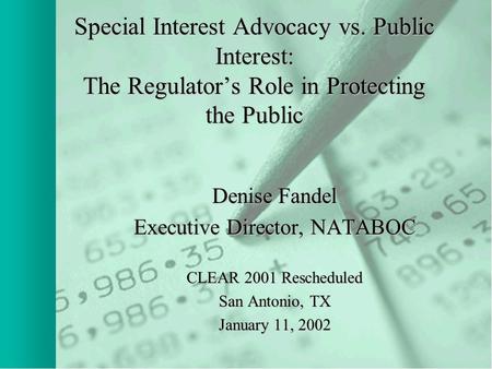 Special Interest Advocacy vs. Public Interest: The Regulator’s Role in Protecting the Public Denise Fandel Executive Director, NATABOC CLEAR 2001 Rescheduled.